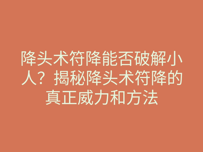 降头术符降能否破解小人?揭秘降头术符降的真正威力和方法