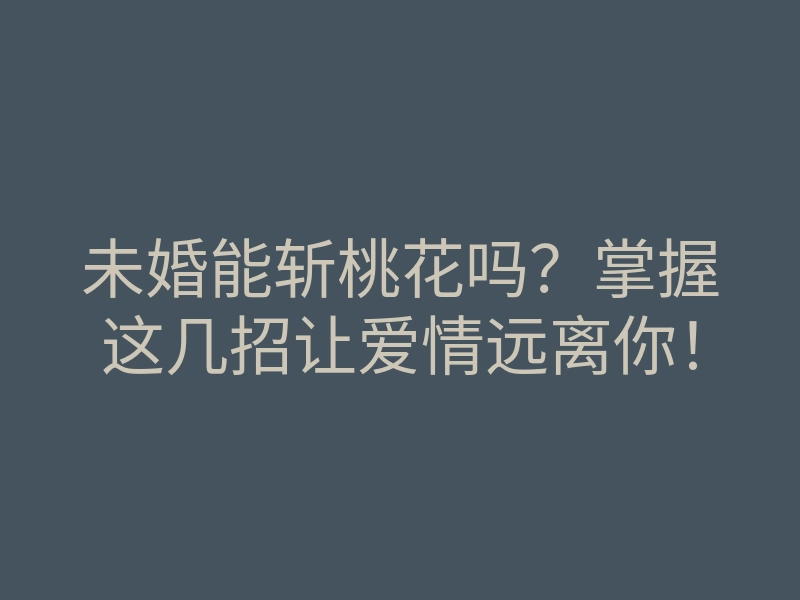 未婚能斩桃花吗?掌握这几招让爱情远离你!