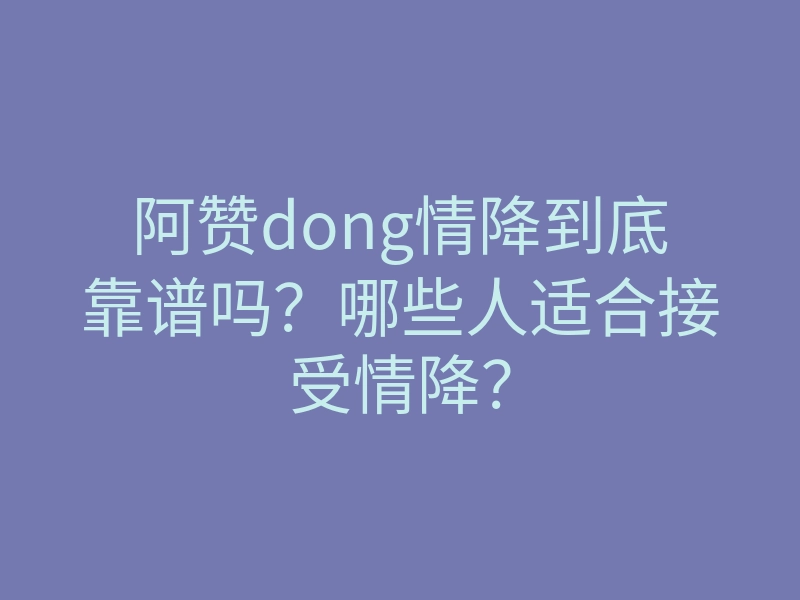 阿赞dong情降到底靠谱吗?哪些人适合接受情降?