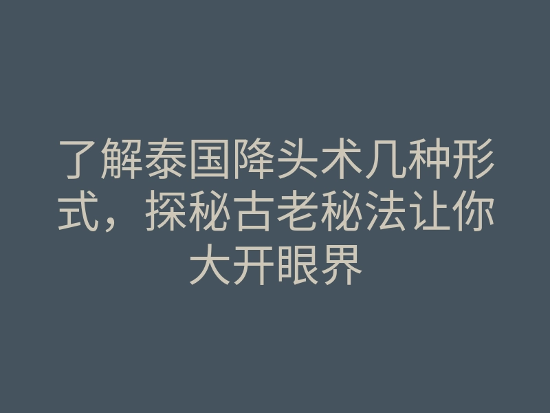 了解泰国降头术几种形式,探秘古老秘法让你大开眼界