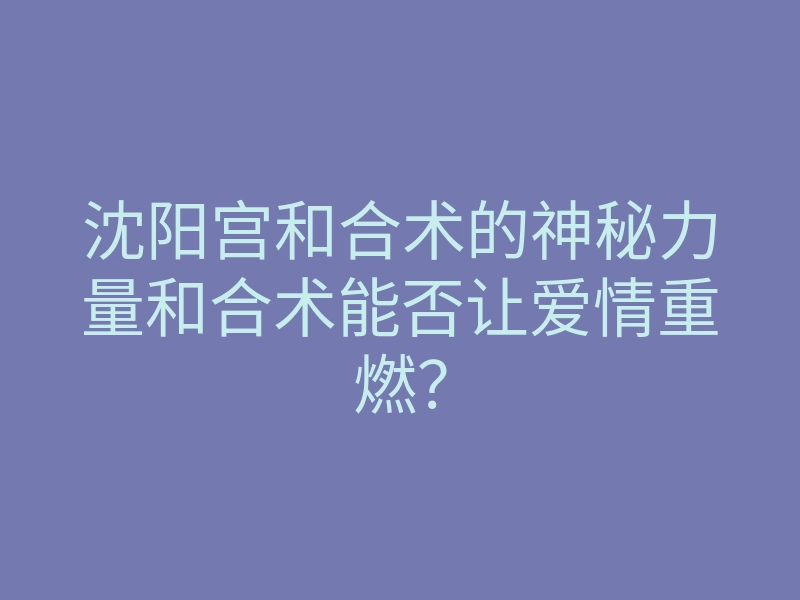 沈阳宫和合术的神秘力量和合术能否让爱情重燃?