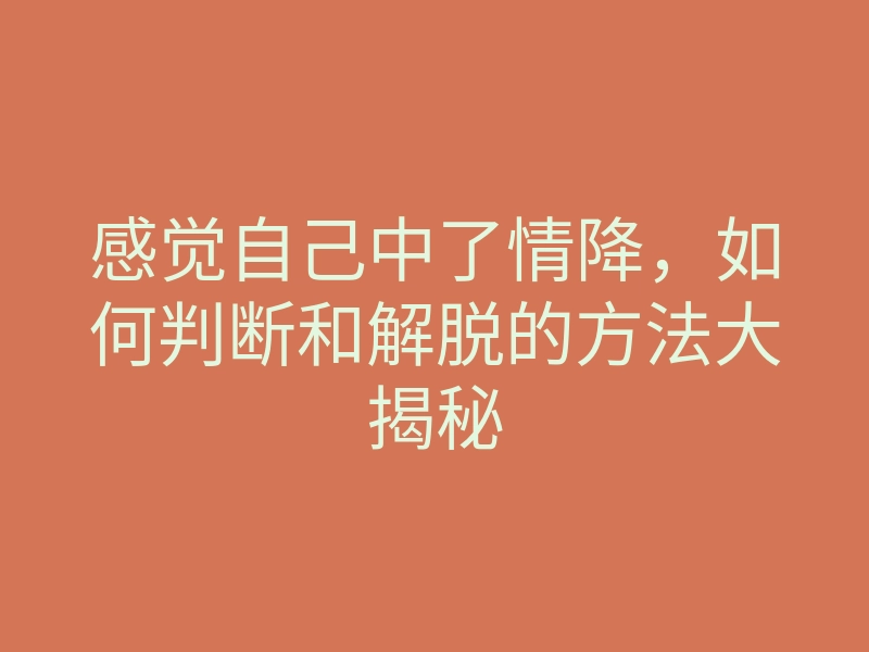 感觉自己中了情降,如何判断和解脱的方法大揭秘