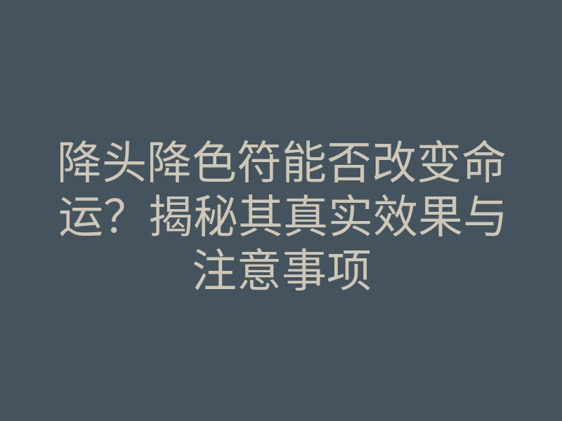 降头降色符能否改变命运?揭秘其真实效果与注意事项