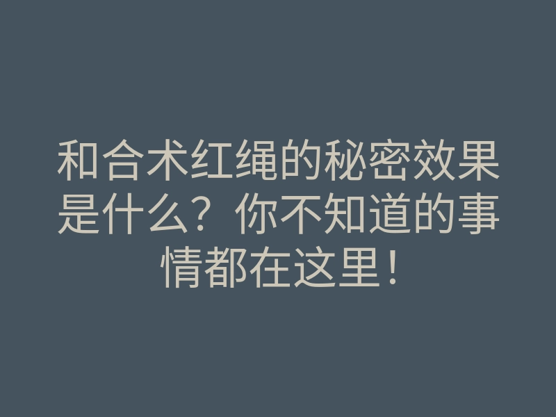 和合术红绳的秘密效果是什么?你不知道的事情都在这里!