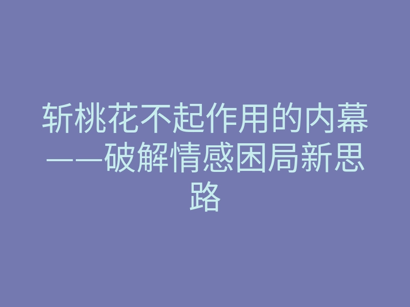 斩桃花不起作用的内幕——破解情感困局新思路