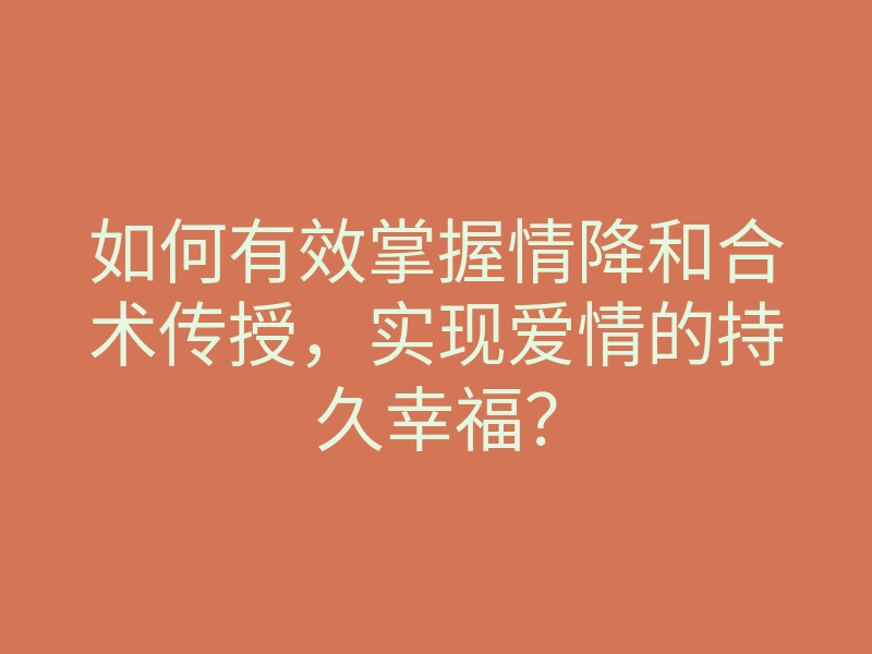 如何有效掌握情降和合术传授,实现爱情的持久幸福?