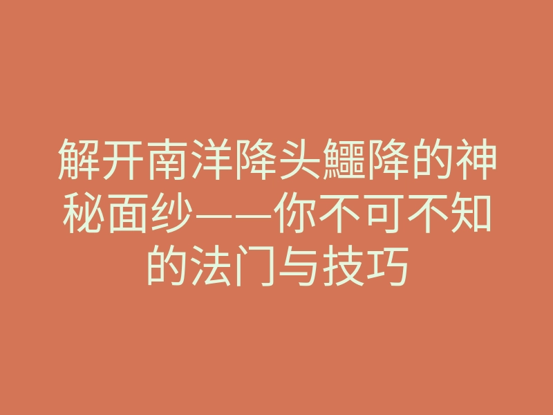 解开南洋降头鱷降的神秘面纱——你不可不知的法门与技巧