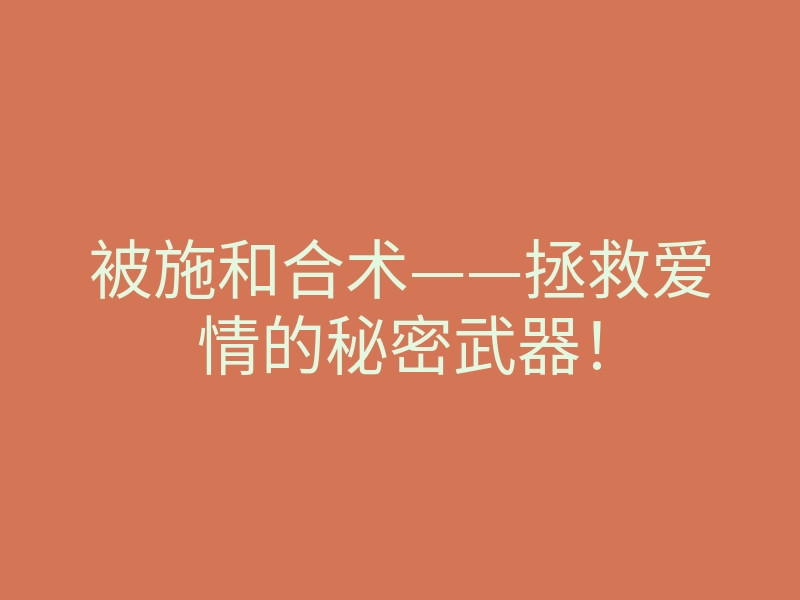 被施和合术——拯救爱情的秘密武器!