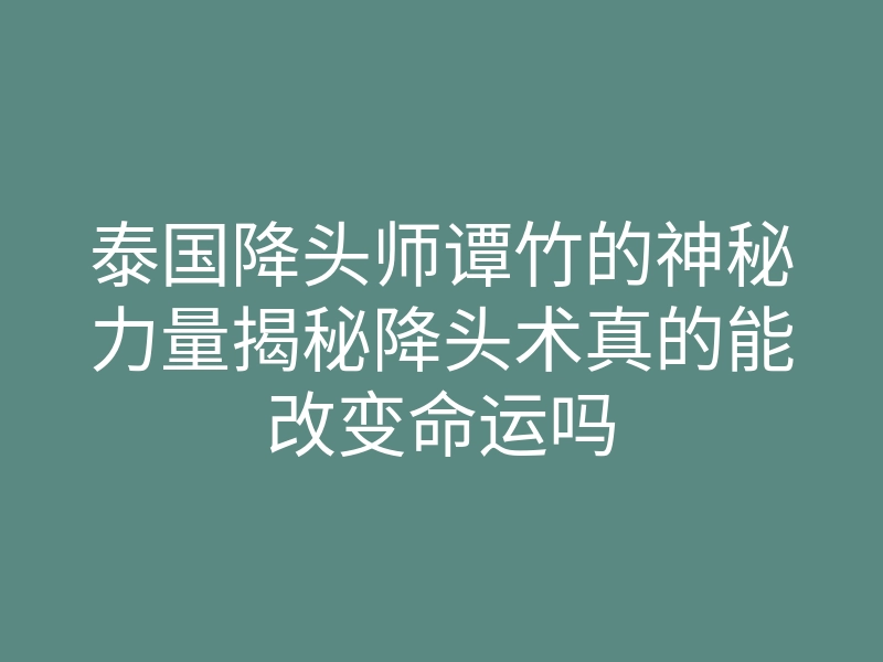 泰国降头师谭竹的神秘力量揭秘降头术真的能改变命运吗