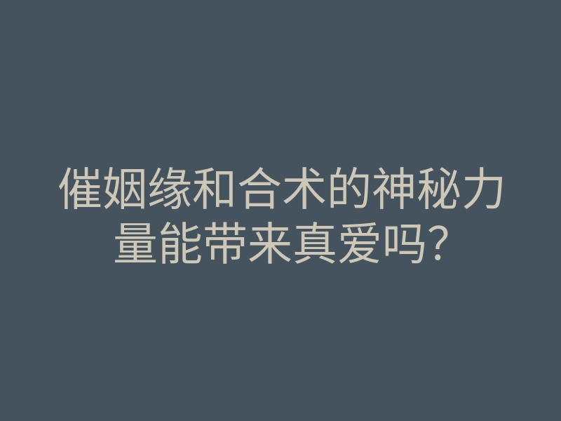 催姻缘和合术的神秘力量能带来真爱吗?