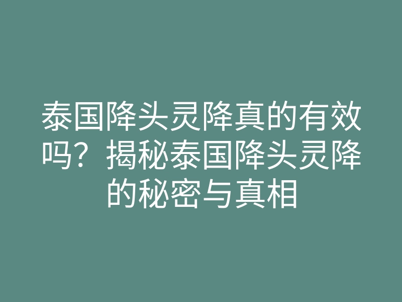 泰国降头灵降真的有效吗?揭秘泰国降头灵降的秘密与真相