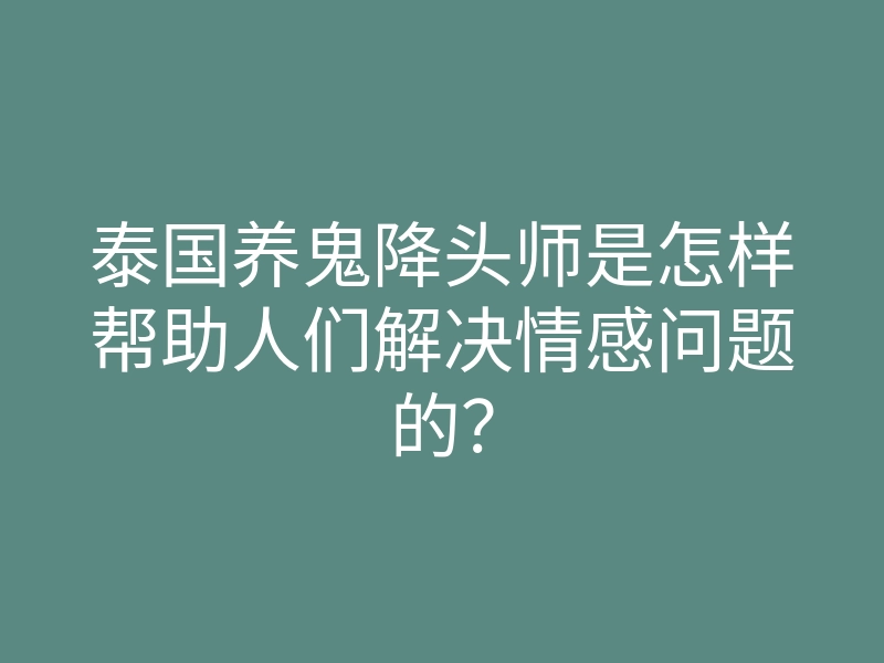泰国养鬼降头师是怎样帮助人们解决情感问题的?