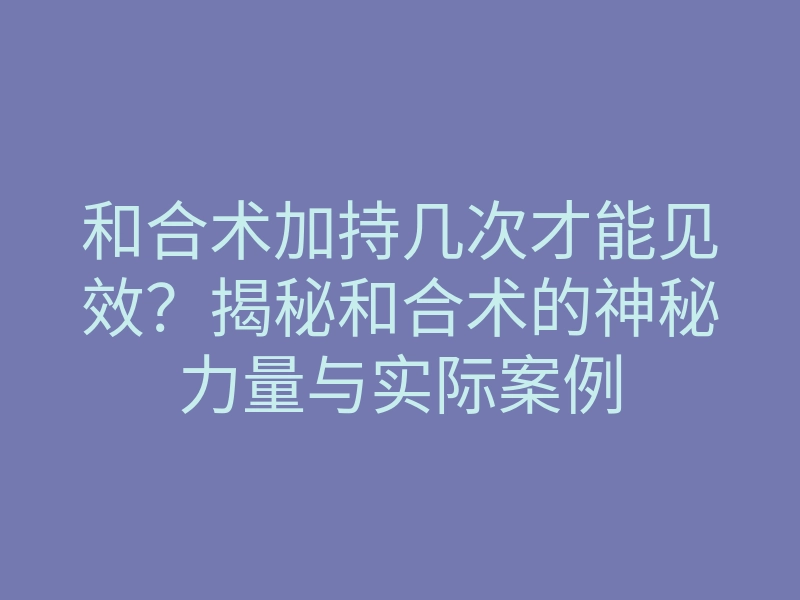 和合术加持几次才能见效?揭秘和合术的神秘力量与实际案例