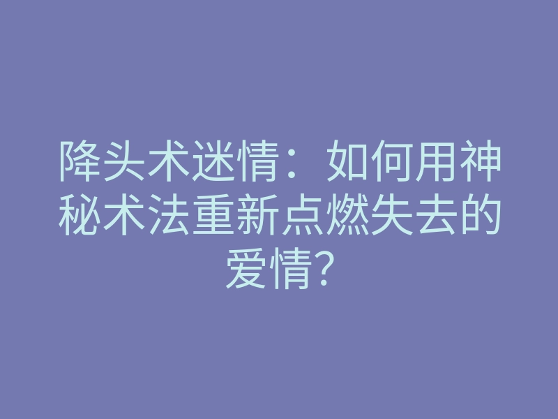 降头术迷情:如何用神秘术法重新点燃失去的爱情?