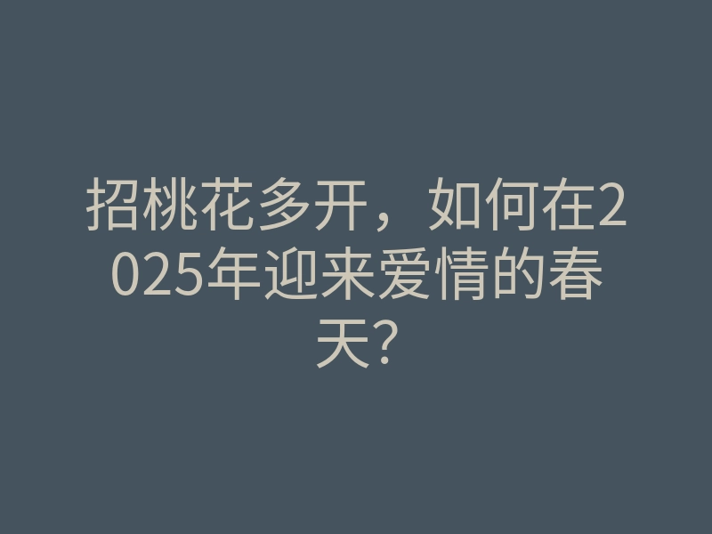 招桃花多开,如何在2025年迎来爱情的春天?