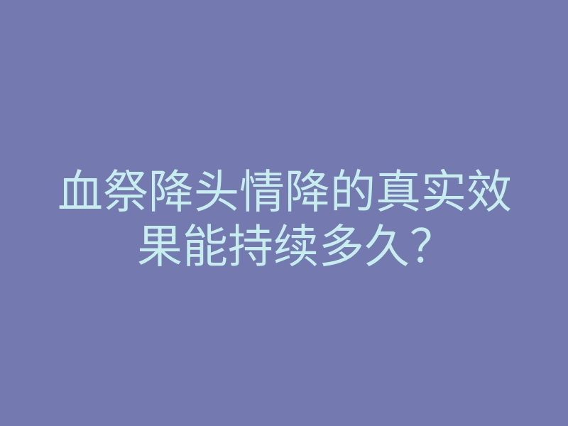 血祭降头情降的真实效果能持续多久?