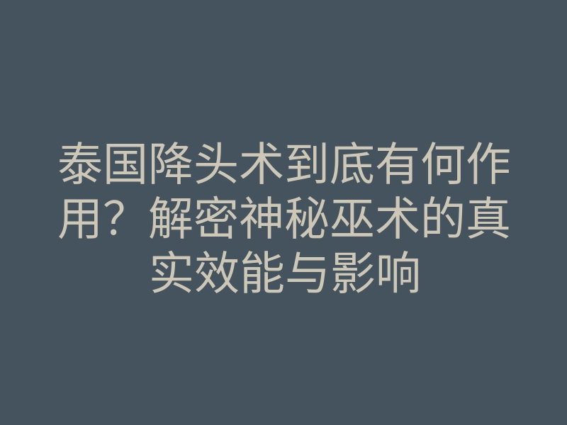 泰国降头术到底有何作用?解密神秘巫术的真实效能与影响