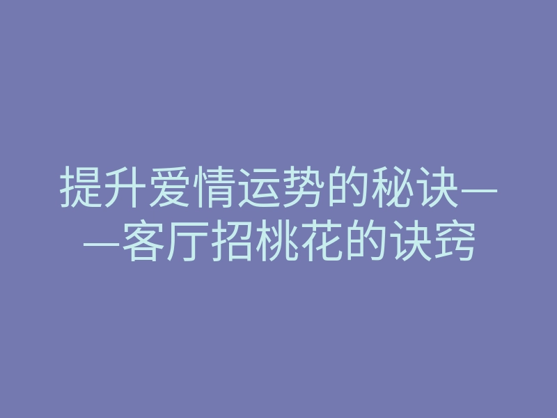 提升爱情运势的秘诀——客厅招桃花的诀窍