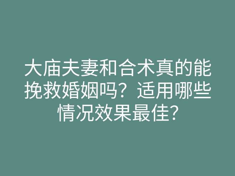 大庙夫妻和合术真的能挽救婚姻吗?适用哪些情况效果最佳?