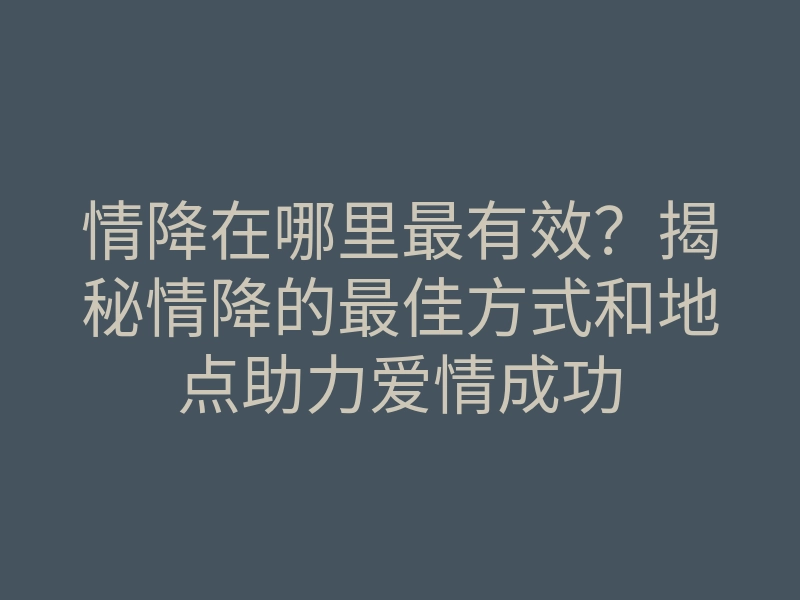 情降在哪里最有效?揭秘情降的最佳方式和地点助力爱情成功