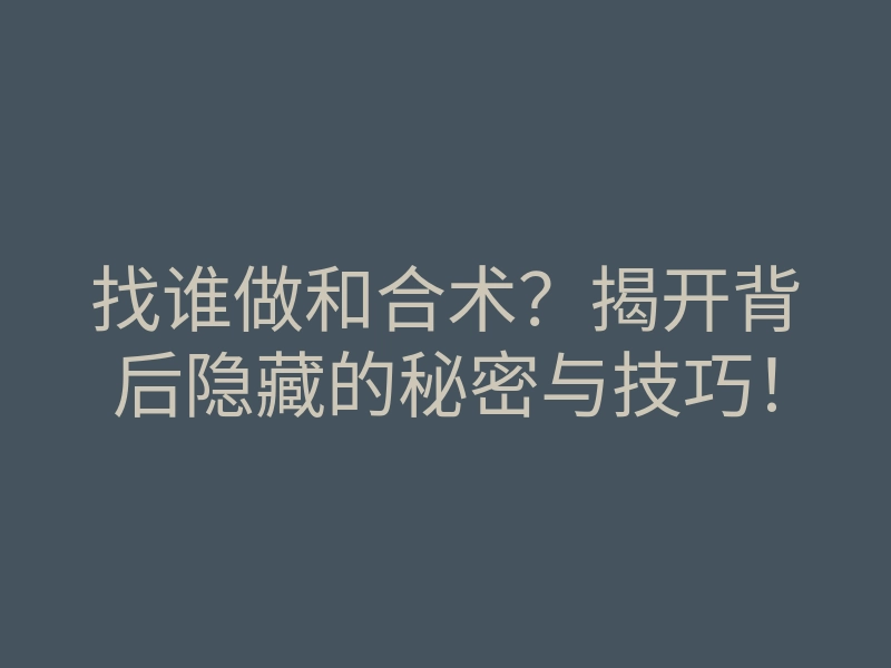 找谁做和合术?揭开背后隐藏的秘密与技巧!