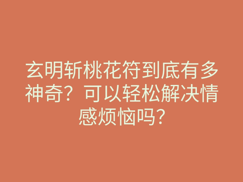 玄明斩桃花符到底有多神奇?可以轻松解决情感烦恼吗?
