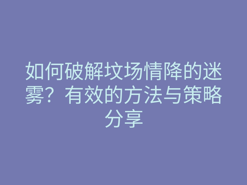 如何破解坟场情降的迷雾?有效的方法与策略分享