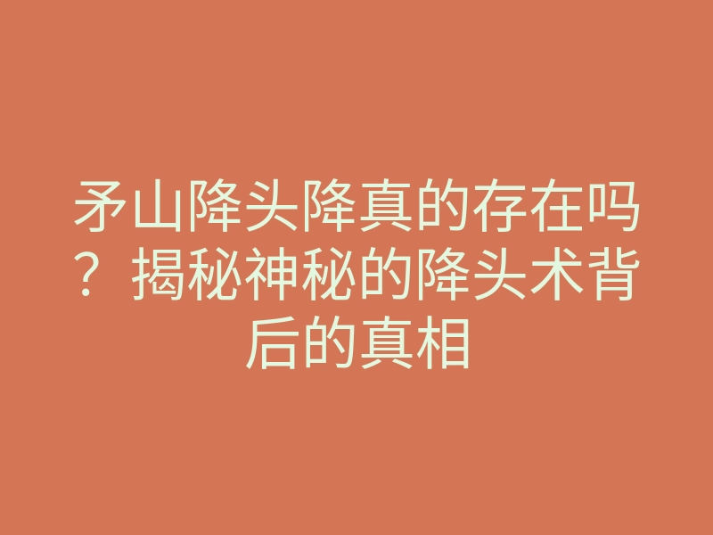 矛山降头降真的存在吗？揭秘神秘的降头术背后的真相