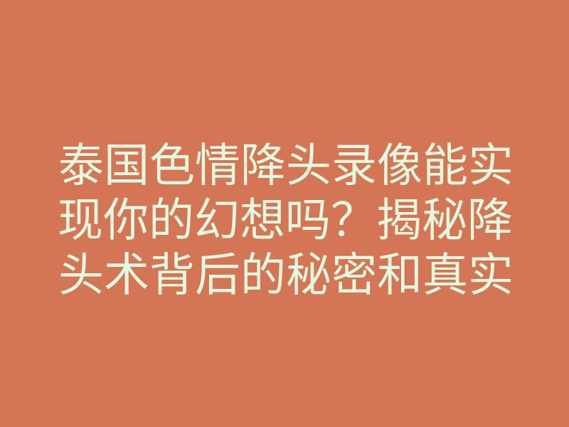 泰国色情降头录像能实现你的幻想吗?揭秘降头术背后的秘密和真实案例