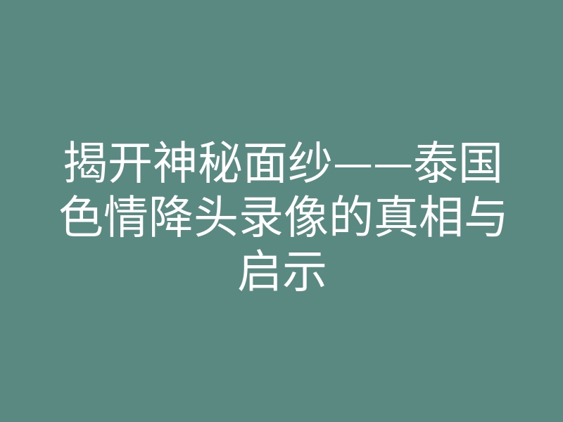 揭开神秘面纱——泰国色情降头录像的真相与启示
