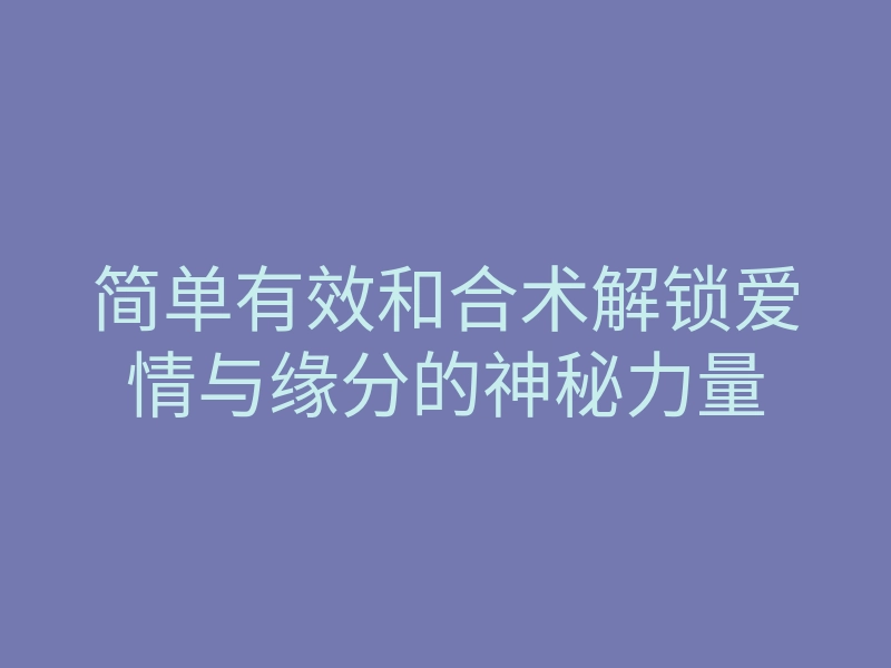 简单有效和合术解锁爱情与缘分的神秘力量