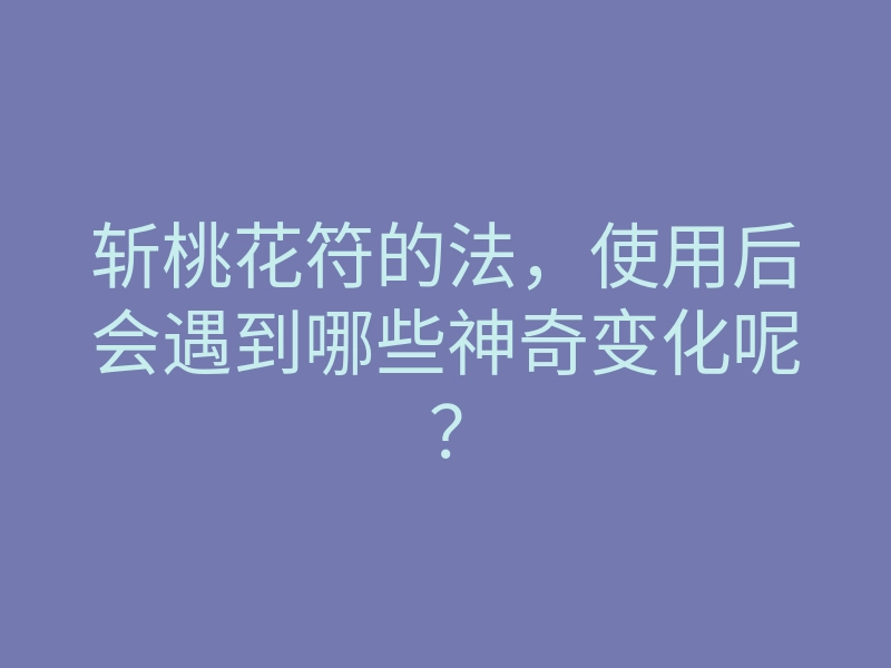 斩桃花符的法,使用后会遇到哪些神奇变化呢?