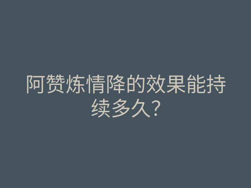 阿赞炼情降的效果能持续多久?