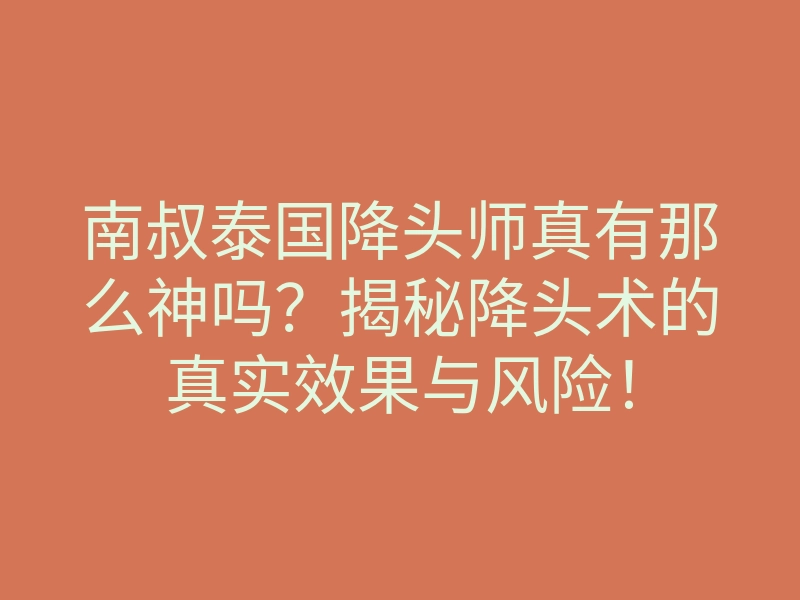 南叔泰国降头师真有那么神吗?揭秘降头术的真实效果与风险!