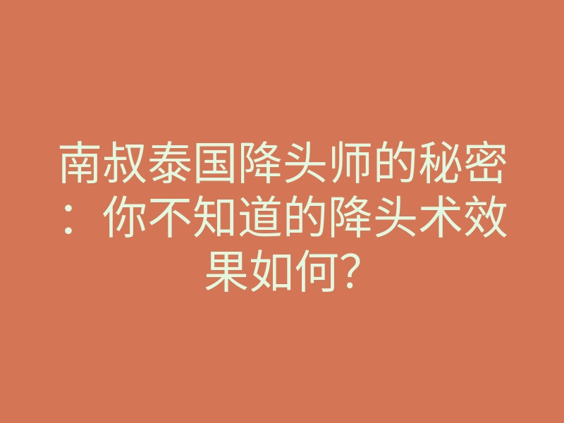 南叔泰国降头师的秘密:你不知道的降头术效果如何?