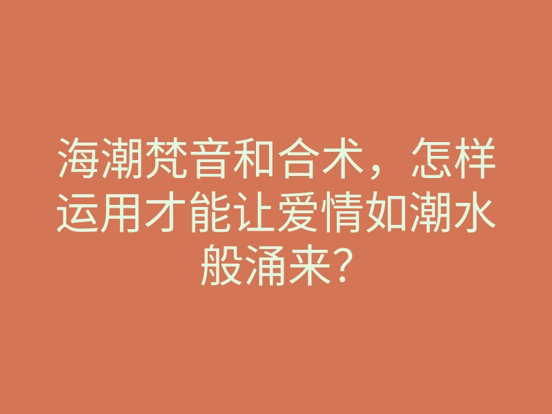 海潮梵音和合术,怎样运用才能让爱情如潮水般涌来?
