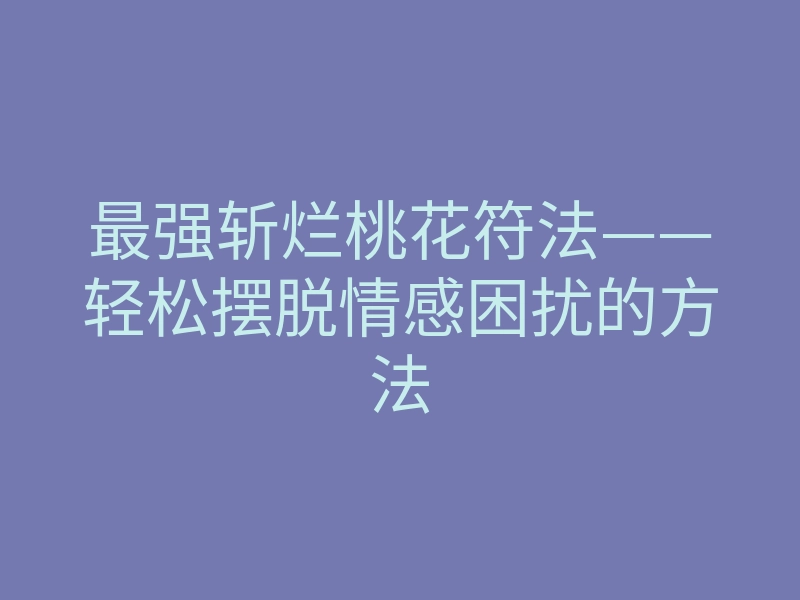 最强斩烂桃花符法——轻松摆脱情感困扰的方法