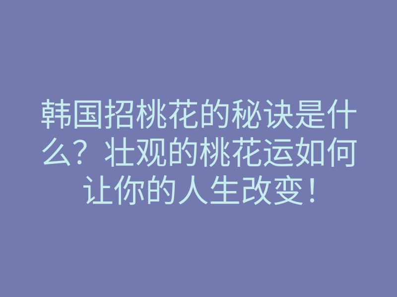 韩国招桃花的秘诀是什么?壮观的桃花运如何让你的人生改变!