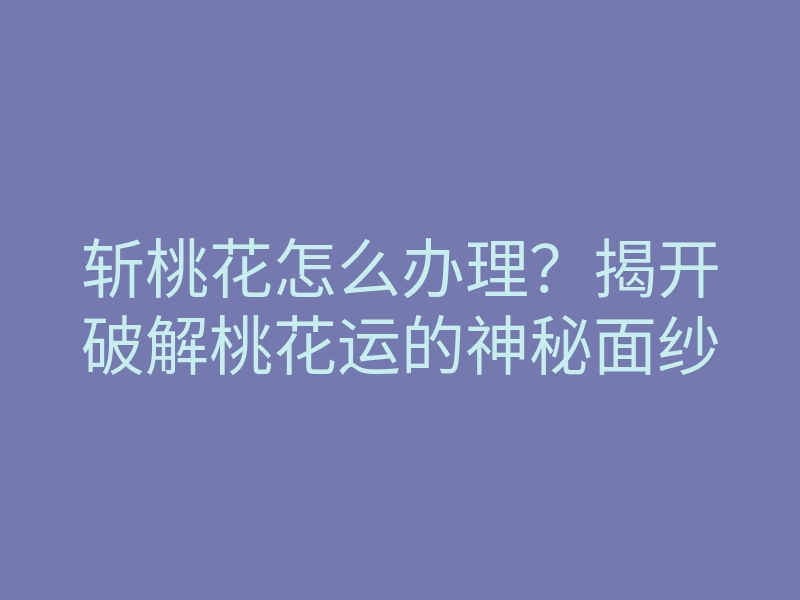 斩桃花怎么办理?揭开破解桃花运的神秘面纱
