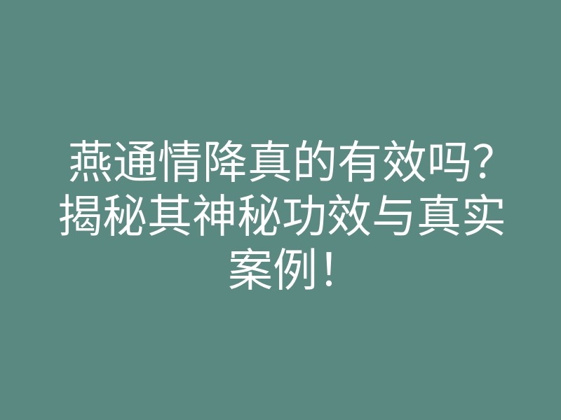 燕通情降真的有效吗?揭秘其神秘功效与真实案例!