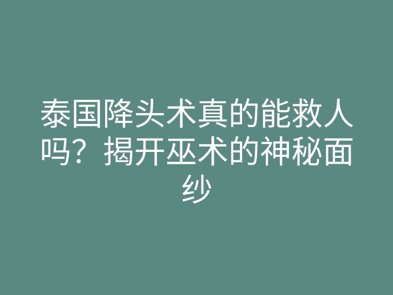 泰国降头术真的能救人吗?揭开巫术的神秘面纱