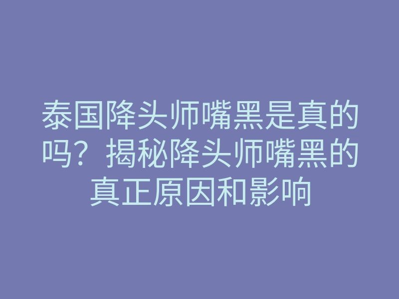 泰国降头师嘴黑是真的吗?揭秘降头师嘴黑的真正原因和影响