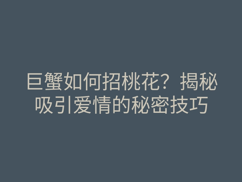 巨蟹如何招桃花?揭秘吸引爱情的秘密技巧