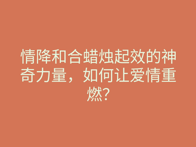 情降和合蜡烛起效的神奇力量,如何让爱情重燃?