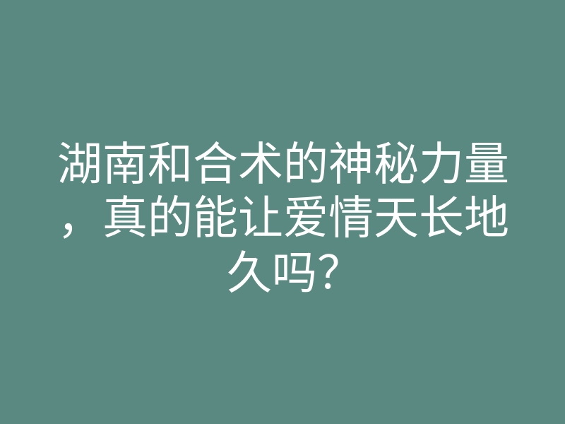 湖南和合术的神秘力量,真的能让爱情天长地久吗?