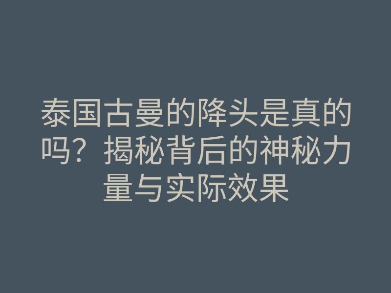 泰国古曼的降头是真的吗?揭秘背后的神秘力量与实际效果