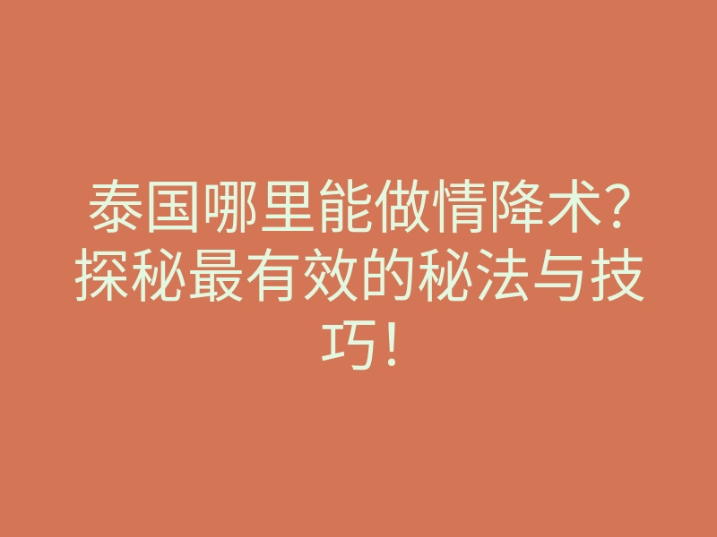 泰国哪里能做情降术?探秘最有效的秘法与技巧!