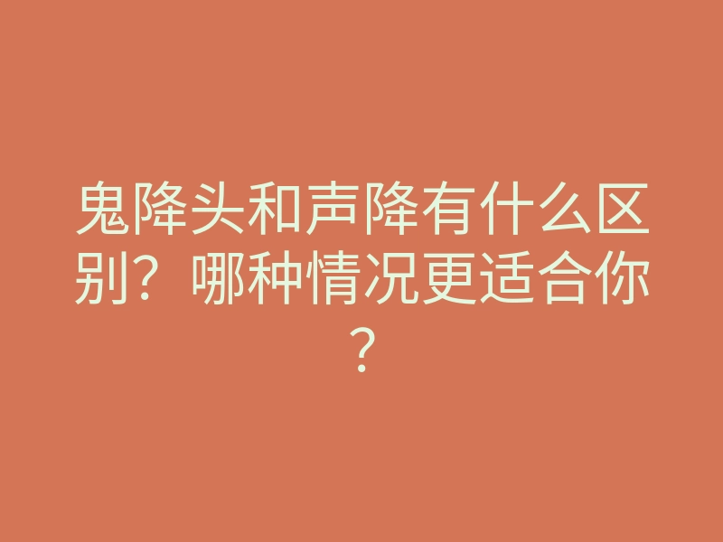 鬼降头和声降有什么区别?哪种情况更适合你?