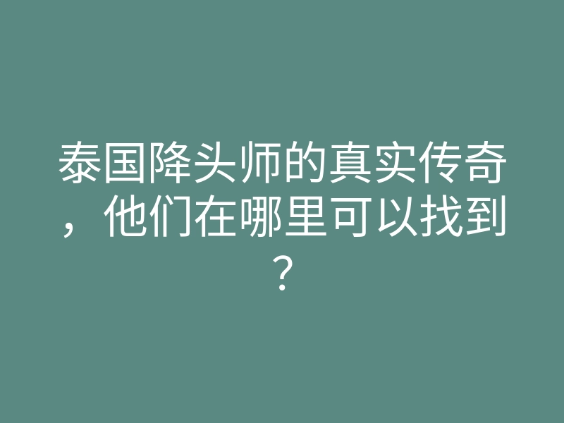 泰国降头师的真实传奇,他们在哪里可以找到?
