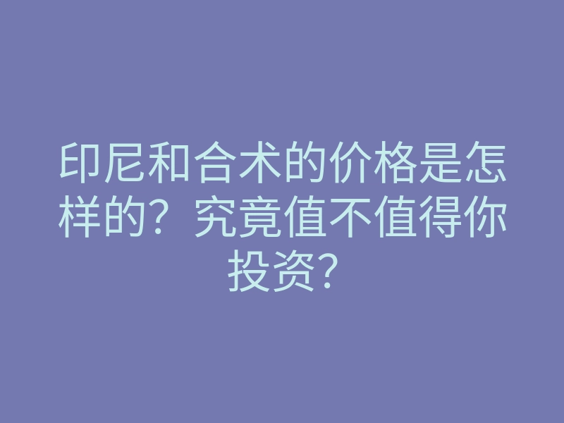 印尼和合术的价格是怎样的？究竟值不值得你投资？
